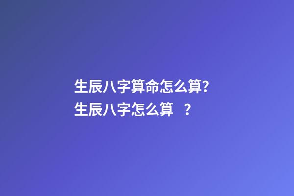 生辰八字算命怎么算？ 生辰八字怎么算？-第1張-觀點-玄機派